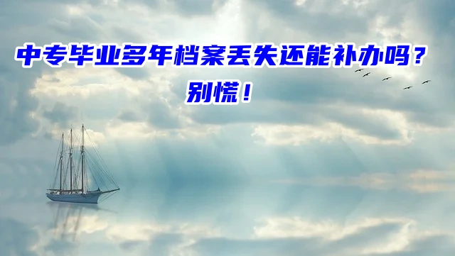 中专毕业多年档案丢失还能补办吗？别慌！