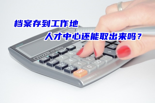 档案存到工作地人才中心还能取出来吗？