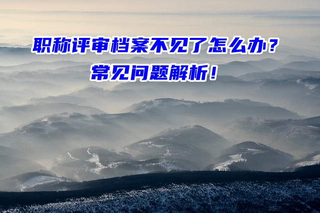 职称评审档案不见了怎么办？常见问题解析！