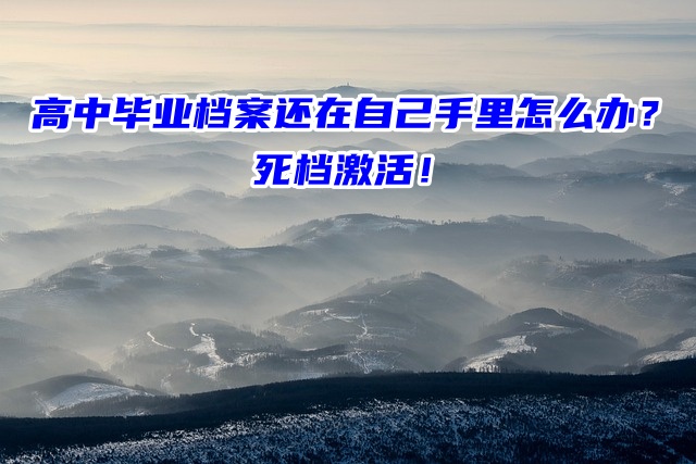 高中毕业档案还在自己手里怎么办？死档激活！