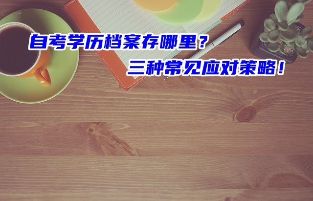 自考学历档案存哪里？三种常见应对策略！