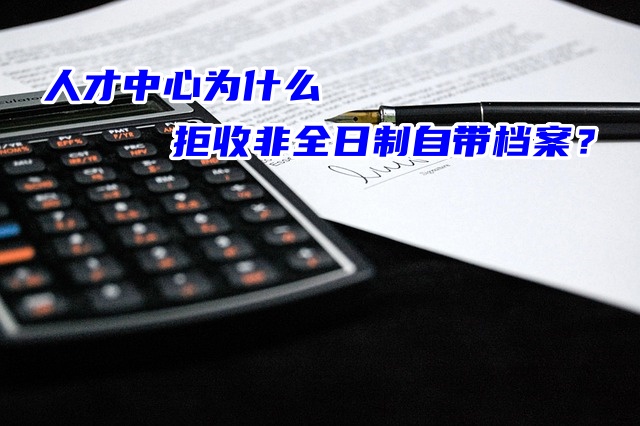 人才中心为什么拒收非全日制自带档案？