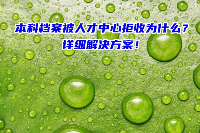 本科档案被人才中心拒收为什么？详细解决方案！
