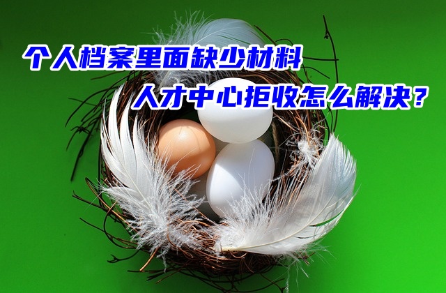 个人档案里面缺少材料人才中心拒收怎么解决？