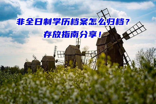非全日制学历档案怎么归档？存放指南分享！