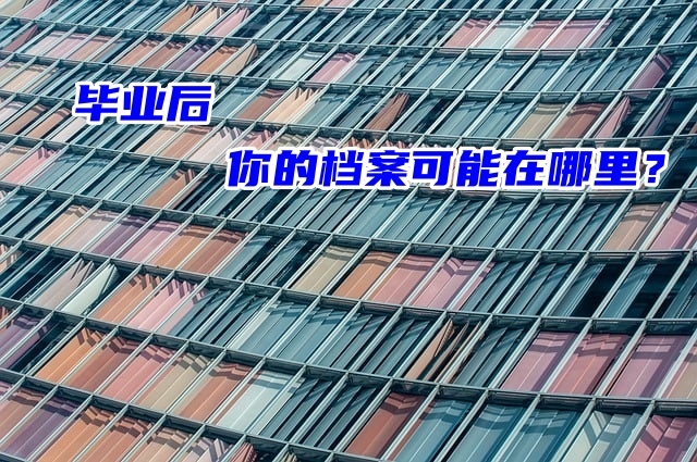 毕业后，你的档案可能在哪里？这篇文章告诉你！