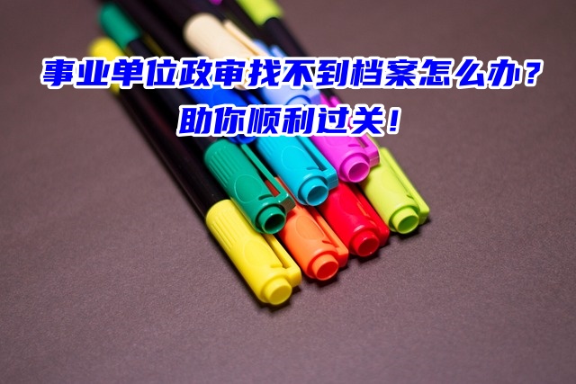 事业单位政审找不到档案怎么办？助你顺利过关！