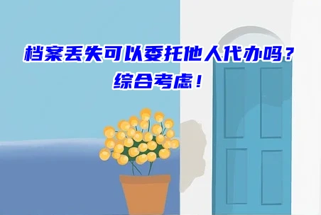 档案丢失可以委托他人代办吗？综合考虑！