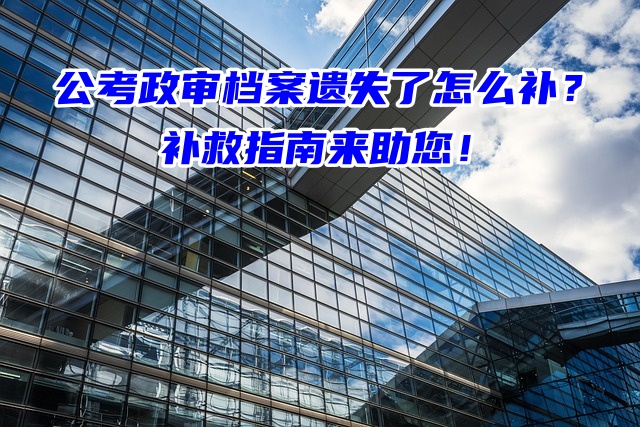 公考政审档案遗失了怎么补？补救指南来助您！