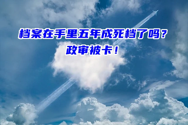 档案在手里五年成死档了吗？政审被卡！