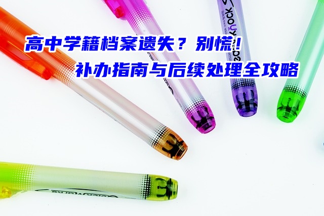 高中学籍档案遗失？别慌！补办指南与后续处理全攻略来啦！