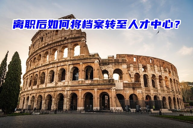 离职后如何将档案转至人才中心？