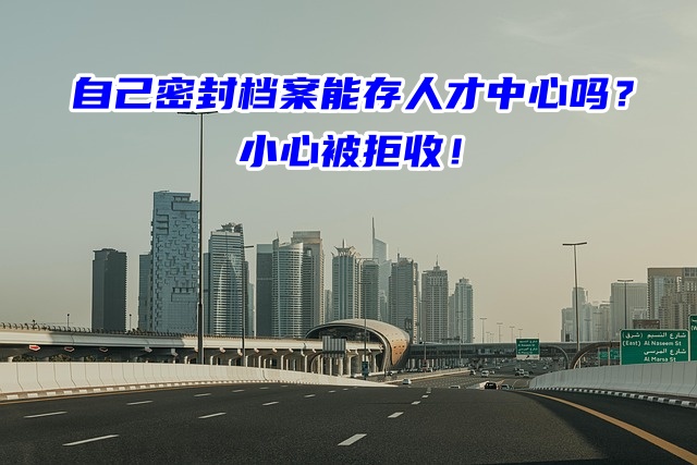 自己密封档案能存人才中心吗？小心被拒收！