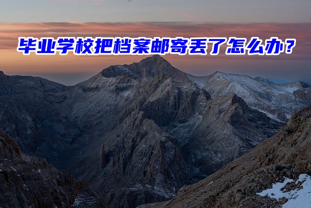 毕业学校把档案邮寄丢了怎么办？来这里找办法！