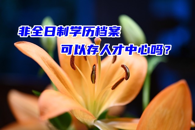 很多人都在问：非全日制学历档案可以存人才中心吗？