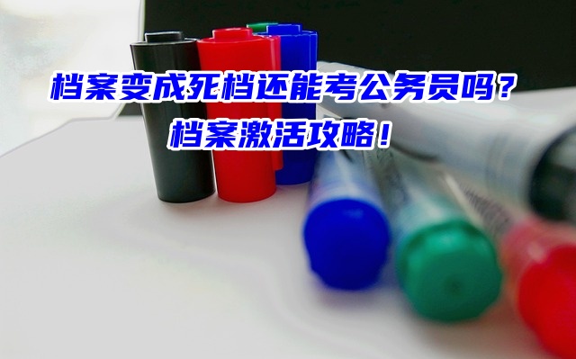 档案变成死档还能考公务员吗？档案激活攻略！