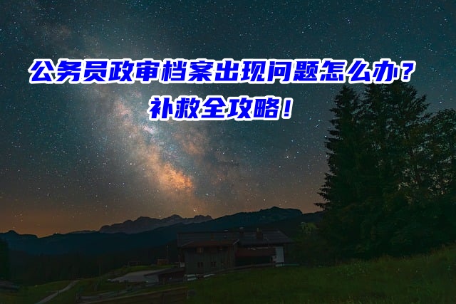 公务员政审档案出现问题怎么办？补救全攻略！