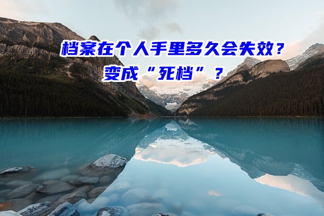  档案在个人手里多久会失效？变成“死档”？