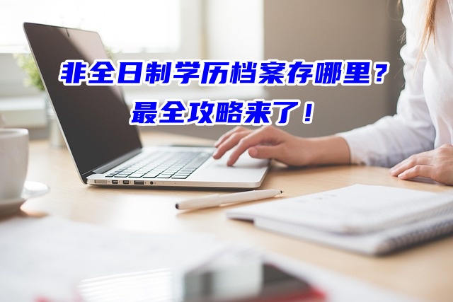 非全日制学历档案存哪里？最全攻略来了！