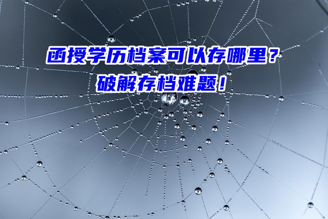 函授学历档案可以存哪里？破解存档难题！