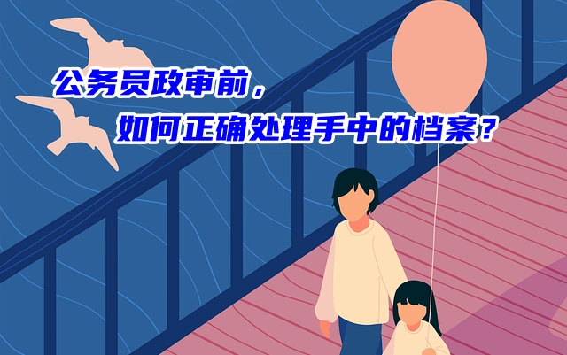 公务员政审前，如何正确处理手中的档案？