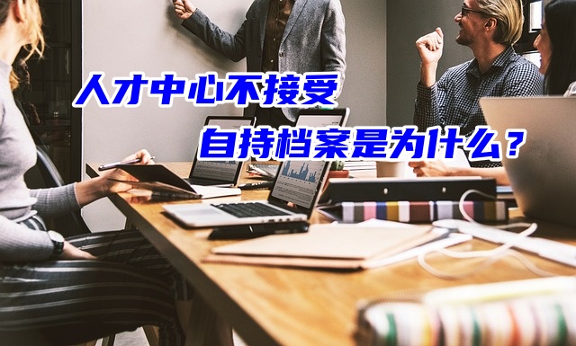 人才中心不接受自持档案去存放是为什么？