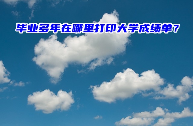 毕业多年在哪里打印档案里的大学成绩单？