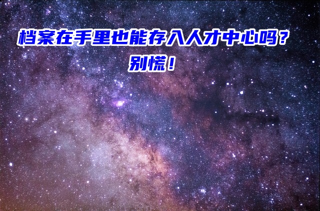 档案在手里也能存入人才中心吗？别慌！