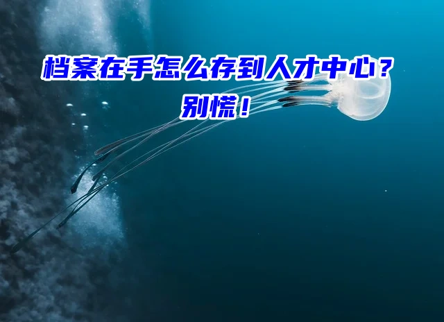 档案在手怎么存到人才中心？别慌！