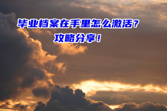 毕业档案在手里怎么激活？攻略分享！