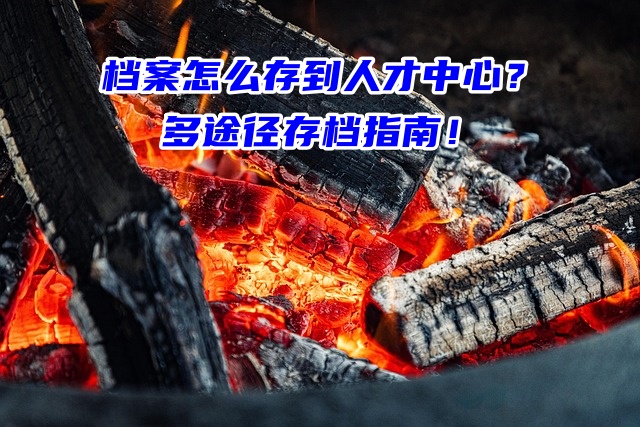 档案怎么存到人才中心？多途径存档指南！