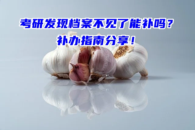 考研发现档案不见了能补吗？补办指南分享！