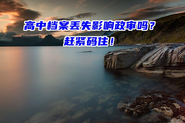 高中档案丢失影响政审吗？赶紧码住！