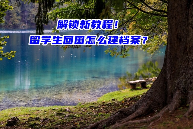 解锁新教程！留学生回国怎么建档案？