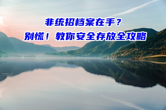 非统招档案在手里？别慌！教你安全存放全攻略！