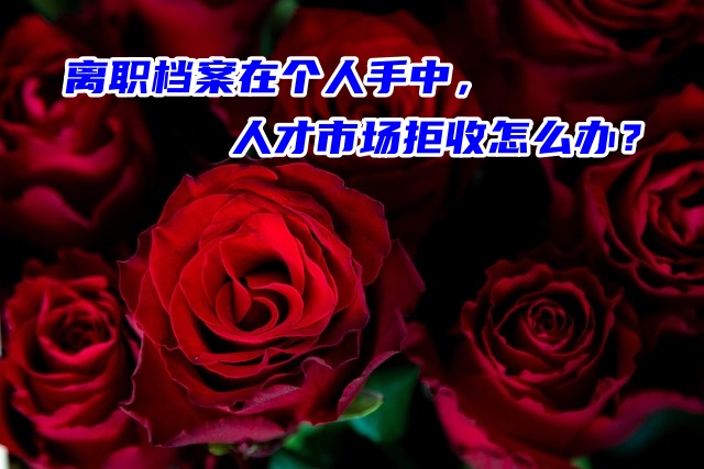 离职档案在个人手中，人才市场拒收怎么办？