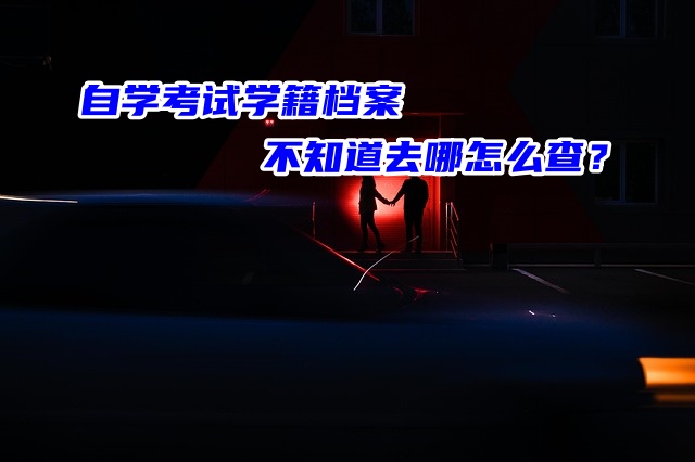 自学考试学籍档案不知道去哪怎么查？