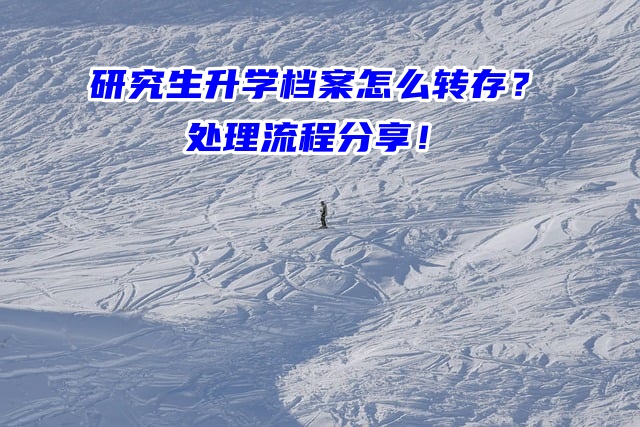 研究生升学档案怎么转存？处理流程分享！
