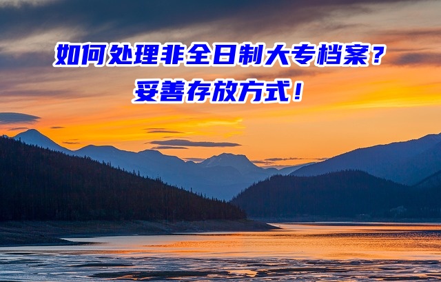 如何处理非全日制大专档案？妥善存放方式！