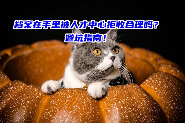 档案在手里被人才中心拒收合理吗？避坑指南！