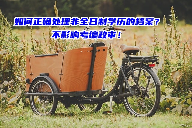 如何正确处理非全日制学历的档案？不影响考编政审！