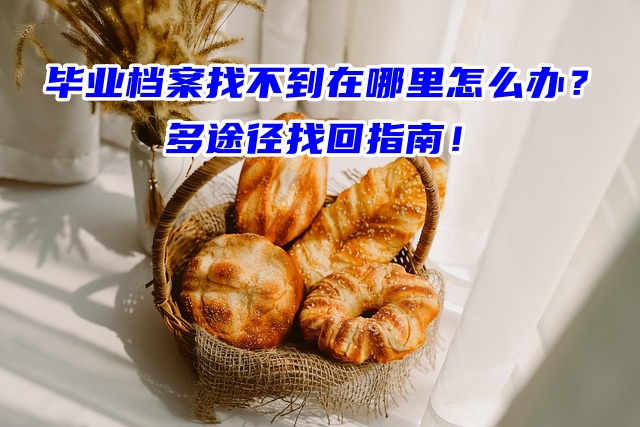 毕业档案找不到在哪里怎么办？多途径找回指南！