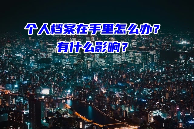 个人档案在手里怎么办？有什么影响？