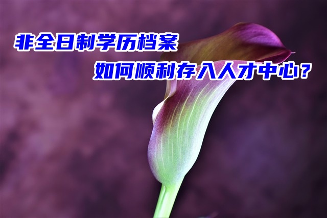 非全日制学历档案如何顺利存入人才中心？