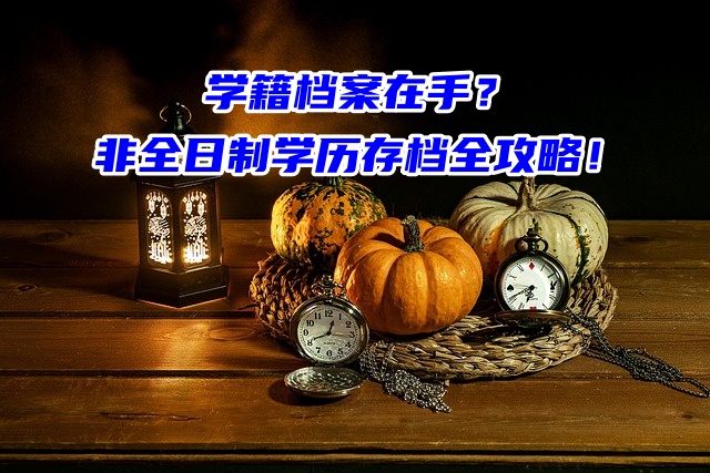 学籍档案在手？非全日制学历存档全攻略！