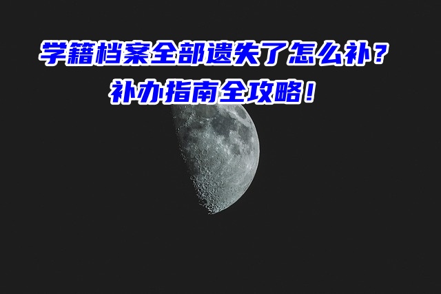 学籍档案全部遗失了怎么补？补办指南全攻略！