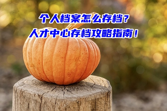 个人档案怎么存档？人才中心存档攻略指南！