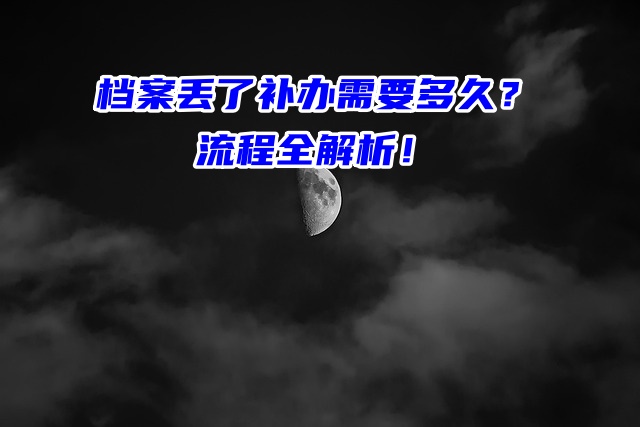 档案丢了补办需要多久？流程全解析！