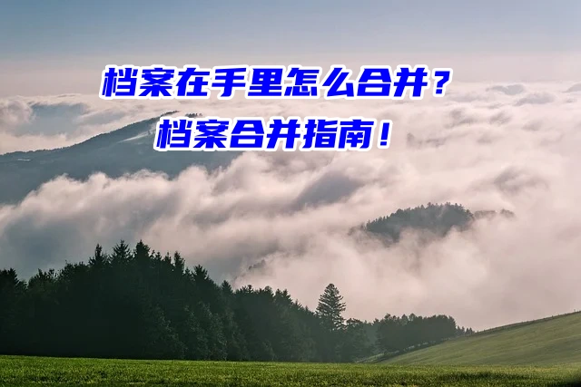 档案在手里怎么合并？档案合并指南！