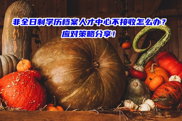 非全日制学历档案人才中心不接收怎么办？应对策略分享！